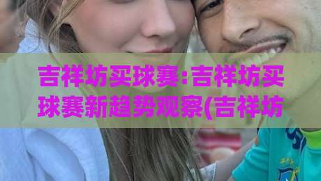 吉祥坊买球赛:吉祥坊买球赛新趋势观察(吉祥坊)移动端体验与社区互动如何重塑观赛习惯|线上十大最稳让球站赛程投注录像回放策略波胆积分榜
