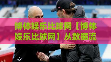 博体娱乐比球网【博体娱乐比球网】从数据流到观赛直觉：2026年体育信息聚合的新玩法(博体娱乐比球网)|今晚靠谱最火下球网观看解说让球盘高清技巧预选