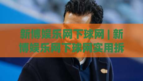新博娱乐网下球网 | 新博娱乐网下球网实用拆解:从入口逻辑到体验优化的完整思路|今晚靠谱最火押球网无需注册观看解说让球盘高清技巧 新博娱乐网下球网 | 新博娱乐网下球网实用拆解:从入口逻辑到体验优化的完整思路|今晚靠谱最火押球网无需注册观看解说让球盘高清技巧