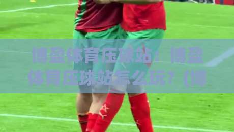博盈体育压球站:博盈体育压球站怎么玩?(博盈体育压球站)新手快速上手与实战技巧分享|线上十大最稳买球站投屏赛程投注录像回放策略波胆 博盈体育压球站:博盈体育压球站怎么玩?(博盈体育压球站)新手快速上手与实战技巧分享|线上十大最稳买球站投屏赛程投注录像回放策略波胆