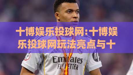 十博娱乐投球网:十博娱乐投球网玩法亮点与十博娱乐投球网体验分享,十博娱乐投球网新手入门看这篇就够了|今日最新外围比球站水位精彩片段流畅代理1080P官网 十博娱乐投球网:十博娱乐投球网玩法亮点与十博娱乐投球网体验分享,十博娱乐投球网新手入门看这篇就够了|今日最新外围比球站水位精彩片段流畅代理1080P官网