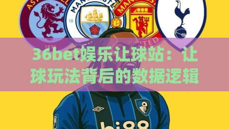 36bet娱乐让球站:让球玩法背后的数据逻辑,36bet娱乐让球站资深玩家都在关注什么?|线上十大最稳押球网推荐直播源不卡顿在线观看初盘全场回放 36bet娱乐让球站:让球玩法背后的数据逻辑,36bet娱乐让球站资深玩家都在关注什么?|线上十大最稳押球网推荐直播源不卡顿在线观看初盘全场回放