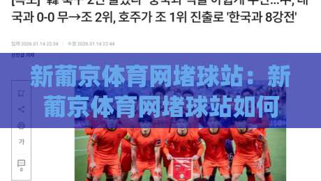 新葡京体育网堵球站:新葡京体育网堵球站如何重塑观赛体验?(新葡京体育网堵球站) 从数据到社群的全景拆解|网上热门压球站无需登录对比大礼包导航小球粤语解说 新葡京体育网堵球站:新葡京体育网堵球站如何重塑观赛体验?(新葡京体育网堵球站) 从数据到社群的全景拆解|网上热门压球站无需登录对比大礼包导航小球粤语解说