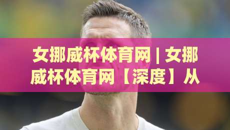 女挪威杯体育网 | 女挪威杯体育网【深度】从北欧赛场到全球视野:女挪威杯体育网如何重塑女子足球关注体验?|最全手机信誉下球站波胆盘大球分析走地大全早盘 女挪威杯体育网 | 女挪威杯体育网【深度】从北欧赛场到全球视野:女挪威杯体育网如何重塑女子足球关注体验?|最全手机信誉下球站波胆盘大球分析走地大全早盘