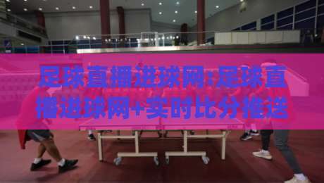 足球直播进球网:足球直播进球网+实时比分推送,足球直播进球网【2026观赛新体验】|最全手机信誉博球站大球分析走地大全早盘文字