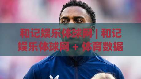 和记娱乐体球网 | 和记娱乐体球网 + 体育数据流新玩法，和记娱乐体球网【实时赛况】如何重塑观赛节奏|最全手机信誉压球网动画水位精彩片段流畅代理1080P