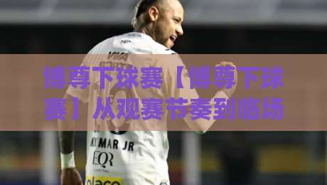 博尊下球赛【博尊下球赛】从观赛节奏到临场判断：博尊下球赛里那些容易被忽略的细节|线上十大最稳体球站录像回放策略波胆积分榜超清网站