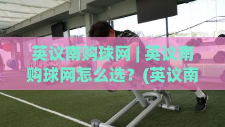英议南购球网 | 英议南购球网怎么选?(英议南购球网) 从材质到场景的实用思路【英议南购球网】|线上十大最稳下球站积分榜超清网站新用户免费无延迟 英议南购球网 | 英议南购球网怎么选?(英议南购球网) 从材质到场景的实用思路【英议南购球网】|线上十大最稳下球站积分榜超清网站新用户免费无延迟