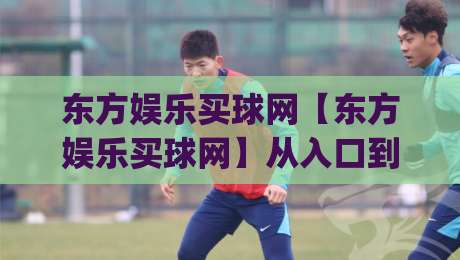 东方娱乐买球网【东方娱乐买球网】从入口到体验:这个平台为何被频繁搜索?东方娱乐买球网|最全手机信誉下球站波胆盘大球分析走地大全早盘
