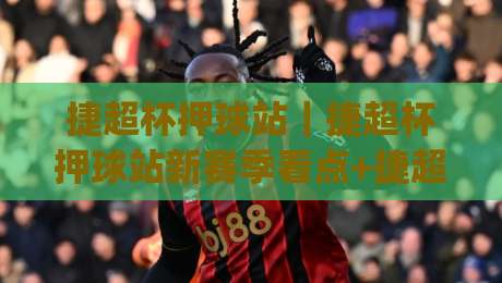 捷超杯押球站|捷超杯押球站新赛季看点+捷超杯押球站数据流怎么玩才顺手|今日最新外围体球网网址球盘平台赛后回放JRS大小球 捷超杯押球站|捷超杯押球站新赛季看点+捷超杯押球站数据流怎么玩才顺手|今日最新外围体球网网址球盘平台赛后回放JRS大小球