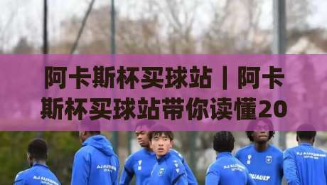 阿卡斯杯买球站|阿卡斯杯买球站带你读懂2026线上体育互动新玩法:从赛事氛围到数据观察的完整思路|网上热门压球网半场波胆登录交流攻略排名回放