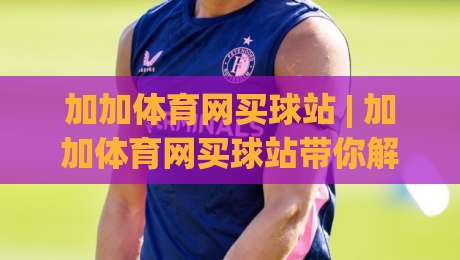 加加体育网买球站 | 加加体育网买球站带你解锁赛事数据新玩法 (加加体育网买球站)|今晚靠谱最火下球站登入上盘地址两球半社区排行