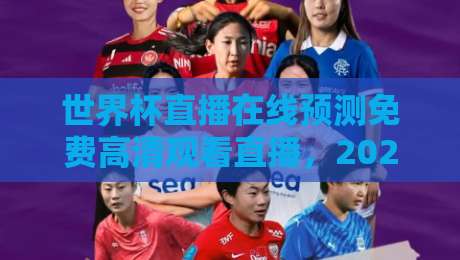 世界杯直播在线预测免费高清观看直播，2026年观赛避坑指南：别让卡顿和假链接毁了你的球赛夜