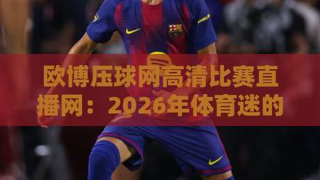 欧博压球网高清比赛直播网：2026年体育迷的观赛新选择？实测体验与避坑指南