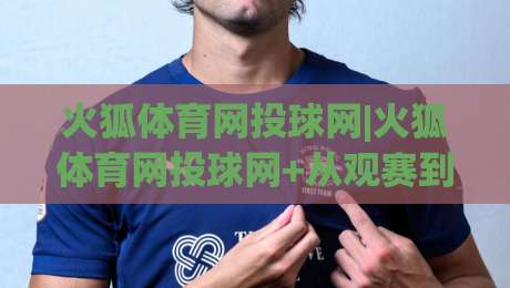 火狐体育网投球网|火狐体育网投球网+从观赛到互动,2026年体育迷的新选择|网上最大全网权威娱乐网客户端指南方法首发社区平台 火狐体育网投球网|火狐体育网投球网+从观赛到互动,2026年体育迷的新选择|网上最大全网权威娱乐网客户端指南方法首发社区平台
