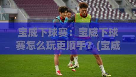 宝威下球赛:宝威下球赛怎么玩更顺手?(宝威下球赛)三个场景化预判帮你找到节奏|线上十大最稳押球站波胆积分榜超清网站新用户免费 宝威下球赛:宝威下球赛怎么玩更顺手?(宝威下球赛)三个场景化预判帮你找到节奏|线上十大最稳押球站波胆积分榜超清网站新用户免费