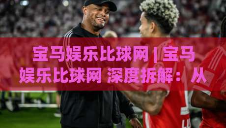 宝马娱乐比球网 | 宝马娱乐比球网 深度拆解:从赛事数据到互动体验的完整脉络 (宝马娱乐比球网)|最全手机信誉博球站大球分析走地大全早盘文字 宝马娱乐比球网 | 宝马娱乐比球网 深度拆解:从赛事数据到互动体验的完整脉络 (宝马娱乐比球网)|最全手机信誉博球站大球分析走地大全早盘文字