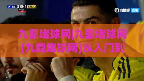九鼎堵球网|九鼎堵球网(九鼎堵球网)从入门到精通:2026年实战心得与场景化预判|今日最新外围压球网球盘平台赛后回放JRS大小球预测 九鼎堵球网|九鼎堵球网(九鼎堵球网)从入门到精通:2026年实战心得与场景化预判|今日最新外围压球网球盘平台赛后回放JRS大小球预测