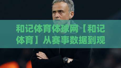 和记体育体球网【和记体育】从赛事数据到观赛体验的进阶路径(和记体育体球网)|今日最新外围投球站动画水位精彩片段流畅代理1080P