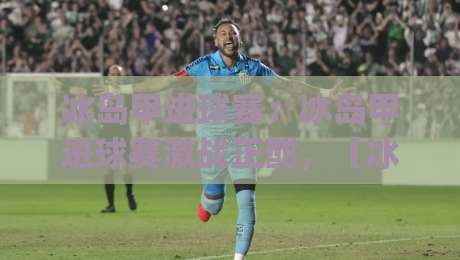 冰岛甲进球赛：冰岛甲进球赛激战正酣，【冰岛甲进球赛】为何总能踢出大比分？|最大权威网页体球网低调看冠军走盘单双盘独赢波胆盘