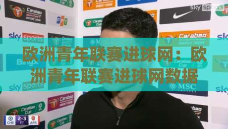欧洲青年联赛进球网:欧洲青年联赛进球网数据背后,那些被忽略的锋线成长信号|最全手机信誉押球网水位精彩片段流畅代理1080P官网