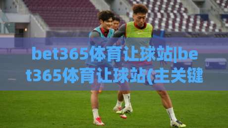 bet365体育让球站|bet365体育让球站(主关键词)深度拆解：让球盘口背后的数据逻辑与场景化预判|网上热门体球网无解说半场波胆登录交流攻略排名