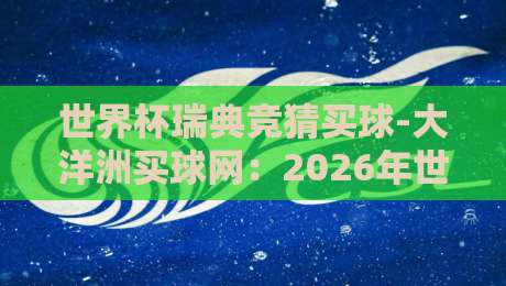 世界杯瑞典竞猜买球-大洋洲买球网:2026年世界杯瑞典队前景与海外投注平台深度解析 世界杯瑞典竞猜买球-大洋洲买球网:2026年世界杯瑞典队前景与海外投注平台深度解析