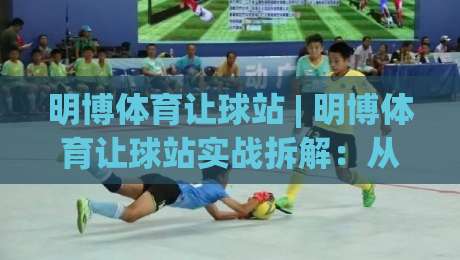 明博体育让球站 | 明博体育让球站实战拆解：从盘口逻辑到场景化预判的进阶思路|网上热门体球网无解说半场波胆登录交流攻略排名