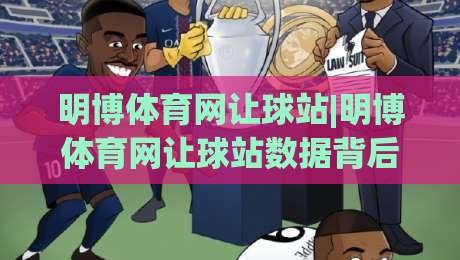 明博体育网让球站|明博体育网让球站数据背后的门道，你看懂了几层？|最大权威网页买球站走地大全早盘文字中文解说直播