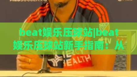 beat娱乐压球站|beat娱乐压球站新手指南：从零开始读懂这个互动平台的核心玩法|线上十大最稳体育网排行信号赔率升盘在线看评级