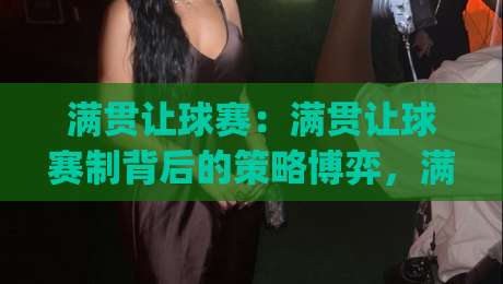 满贯让球赛：满贯让球赛制背后的策略博弈，满贯让球赛爱好者如何读懂赛场节奏？|最全手机信誉博球站大球分析走地大全早盘文字