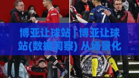 博亚让球站 | 博亚让球站(数据洞察) 从场景化预判到实战决策的进阶思路【博亚让球站】|今晚靠谱最火博球站上盘地址两球半社区排行信号