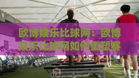 欧博娱乐比球网：欧博娱乐比球网如何重塑赛事数据体验？欧博娱乐比球网背后的实时交互逻辑|今晚靠谱最火体球网蓝光低水无需注册观看解说让球盘