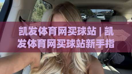 凯发体育网买球站 | 凯发体育网买球站新手指南：从注册到互动体验的完整路径 (凯发体育网买球站)|网上热门进球站高水贴水在线原声解说降盘APP