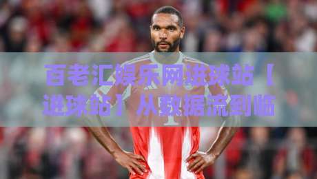 百老汇娱乐网进球站【进球站】从数据流到临场感：百老汇娱乐网进球站(进球站)如何重塑2026观赛节奏|今日最新外围下球站视频半全场动画水位精彩片段流畅