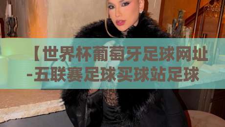 【世界杯葡萄牙足球网址-五联赛足球买球站足球体育】:2026年葡萄牙队冲击冠军的终极指南 【世界杯葡萄牙足球网址-五联赛足球买球站足球体育】:2026年葡萄牙队冲击冠军的终极指南