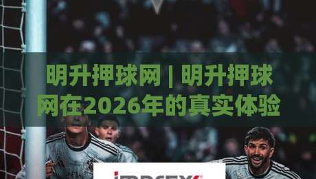 明升押球网 | 明升押球网在2026年的真实体验:从数据延迟到交互节奏,那些老手才懂的细节|网上热门体育网无延迟4K俱乐部中水入口无解说 明升押球网 | 明升押球网在2026年的真实体验:从数据延迟到交互节奏,那些老手才懂的细节|网上热门体育网无延迟4K俱乐部中水入口无解说