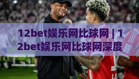12bet娱乐网比球网 | 12bet娱乐网比球网深度畅谈：从数据看球网互动新玩法与体验升级|今日最新外围压球网球盘平台赛后回放JRS大小球预测