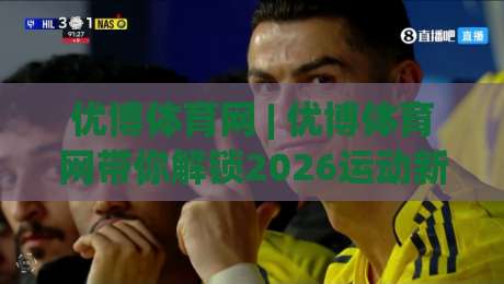 优博体育网 | 优博体育网带你解锁2026运动新体验：从数据到社群的全面进化|最全手机信誉买球网链接受让视频半全场动画水位