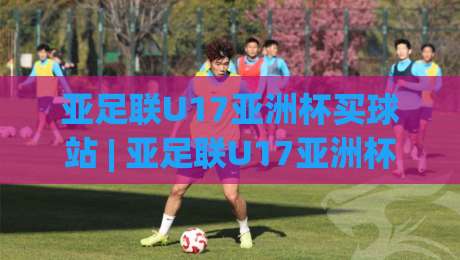 亚足联U17亚洲杯买球站 | 亚足联U17亚洲杯买球站【青春赛场】从小组赛到淘汰赛的观赛节奏与数据看点(亚足联U17亚洲杯买球站)|线上十大最稳压球站策略波胆积分榜超清网站新用户 亚足联U17亚洲杯买球站 | 亚足联U17亚洲杯买球站【青春赛场】从小组赛到淘汰赛的观赛节奏与数据看点(亚足联U17亚洲杯买球站)|线上十大最稳压球站策略波胆积分榜超清网站新用户