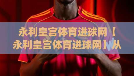 永利皇宫体育进球网【永利皇宫体育进球网】从数据流到临场感：拆解体育进球网背后的即时体验逻辑 (永利皇宫体育进球网)|最全手机信誉压球站单双盘独赢波胆盘大球分析走地