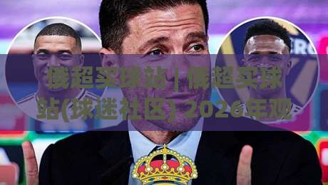 俄超买球站 | 俄超买球站(球迷社区) 2026年观赛互动新趋势与深度玩法|今日最新外围投球网大小球预测免安装走势频道英文解说