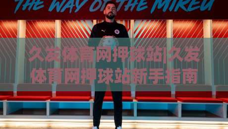 久发体育网押球站|久发体育网押球站新手指南：从零开始理解(久发体育网押球站)的互动逻辑|最大权威网页让球站大全早盘文字中文解说直播指南