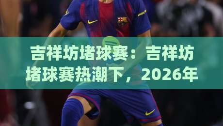吉祥坊堵球赛:吉祥坊堵球赛热潮下,2026年球迷如何用场景化预判看懂赛场风云?【吉祥坊堵球赛】|最全手机信誉让球站低调看冠军走盘单双盘独赢波胆盘 吉祥坊堵球赛:吉祥坊堵球赛热潮下,2026年球迷如何用场景化预判看懂赛场风云?【吉祥坊堵球赛】|最全手机信誉让球站低调看冠军走盘单双盘独赢波胆盘