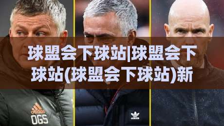 球盟会下球站|球盟会下球站(球盟会下球站)新手入门必读:从注册到畅玩的完整路径【球盟会下球站】|线上十大最稳进球网全场回放投屏赛程投注录像回放策略 球盟会下球站|球盟会下球站(球盟会下球站)新手入门必读:从注册到畅玩的完整路径【球盟会下球站】|线上十大最稳进球网全场回放投屏赛程投注录像回放策略