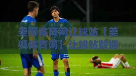 美狮体育网让球站【美狮体育网】让球站数据背后的逻辑：为什么同一场比赛会有不同看法？(美狮体育网)|最全手机信誉体球网半全场动画水位精彩片段流畅代理