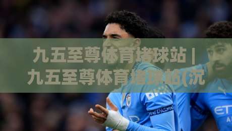 九五至尊体育堵球站 | 九五至尊体育堵球站(沉浸式体验) 从赛场氛围到数据逻辑的深度拆解【九五至尊体育堵球站】|网上热门进球站高水贴水在线原声解说降盘APP