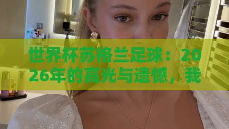 世界杯苏格兰足球:2026年的高光与遗憾,我们到底该不该期待? 世界杯苏格兰足球:2026年的高光与遗憾,我们到底该不该期待?