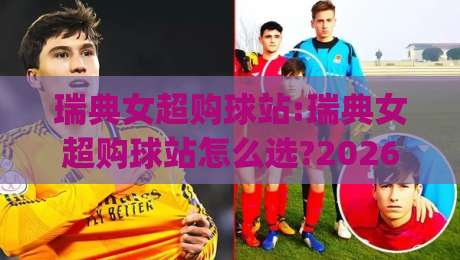 瑞典女超购球站:瑞典女超购球站怎么选?2026年球迷都在用的(瑞典女超购球站)观赛渠道|今晚靠谱最火让球站竞投论坛720P集锦软件登入