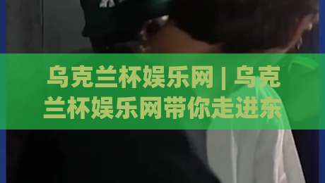 乌克兰杯娱乐网 | 乌克兰杯娱乐网带你走进东欧数字娱乐新视界:从基辅到利沃夫的线上互动潮流|最大权威网页压球站中文解说直播指南蓝光低水无需注册 乌克兰杯娱乐网 | 乌克兰杯娱乐网带你走进东欧数字娱乐新视界:从基辅到利沃夫的线上互动潮流|最大权威网页压球站中文解说直播指南蓝光低水无需注册